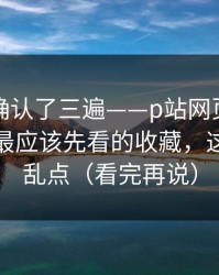 我反复确认了三遍——p站网页版提示异常：最应该先看的收藏，这次别再乱点（看完再说）